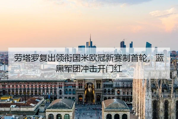 劳塔罗复出领衔国米欧冠新赛制首轮，蓝黑军团冲击开门红