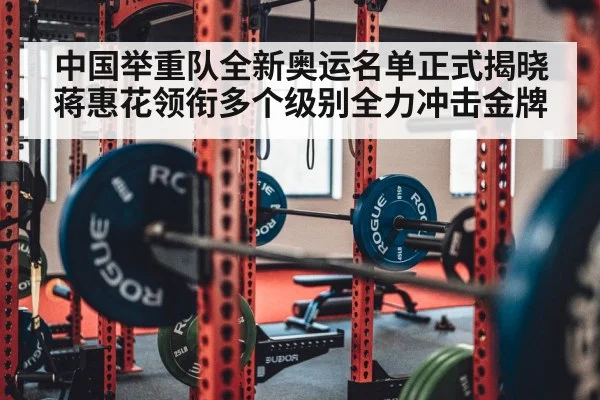 中国举重队全新奥运名单正式揭晓蒋惠花领衔多个级别全力冲击金牌