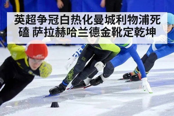 英超争冠白热化曼城利物浦死磕 萨拉赫哈兰德金靴定乾坤
