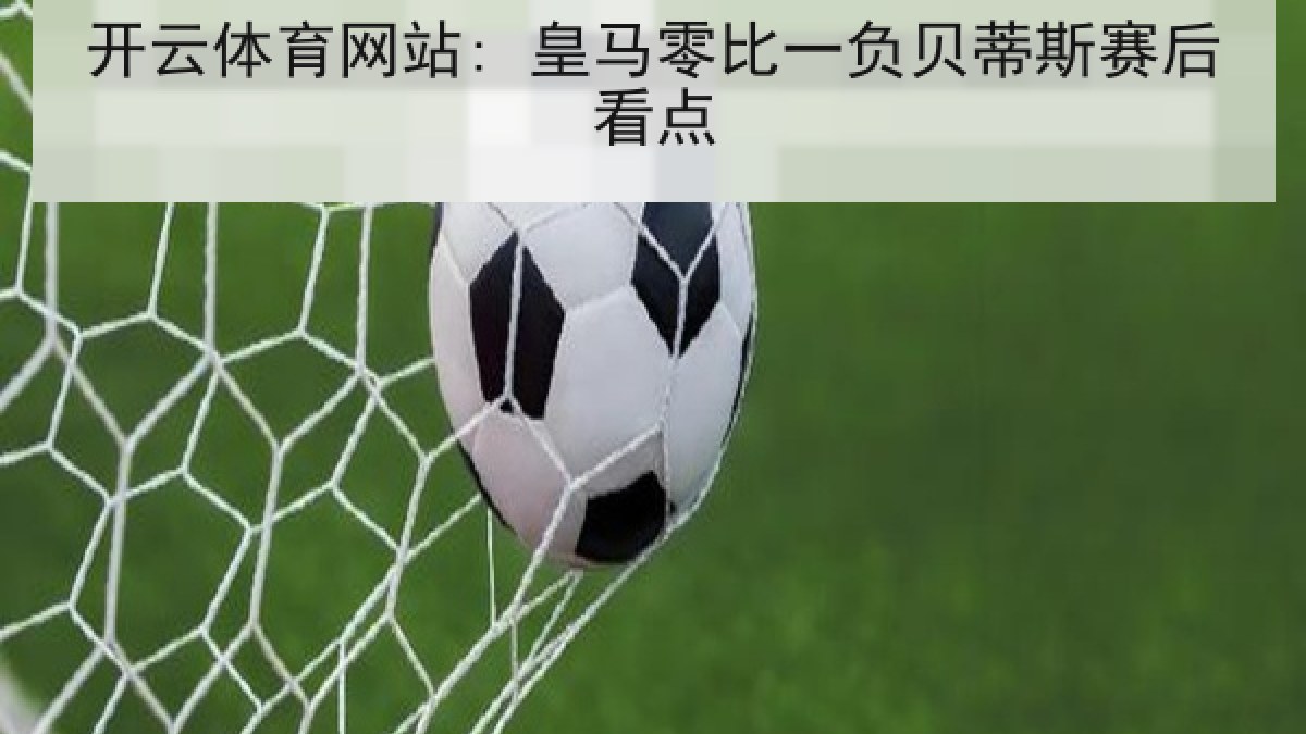 开云体育网站: 皇马零比一负贝蒂斯赛后看点 开云体育网站: 皇马零比一负贝蒂斯赛后看点