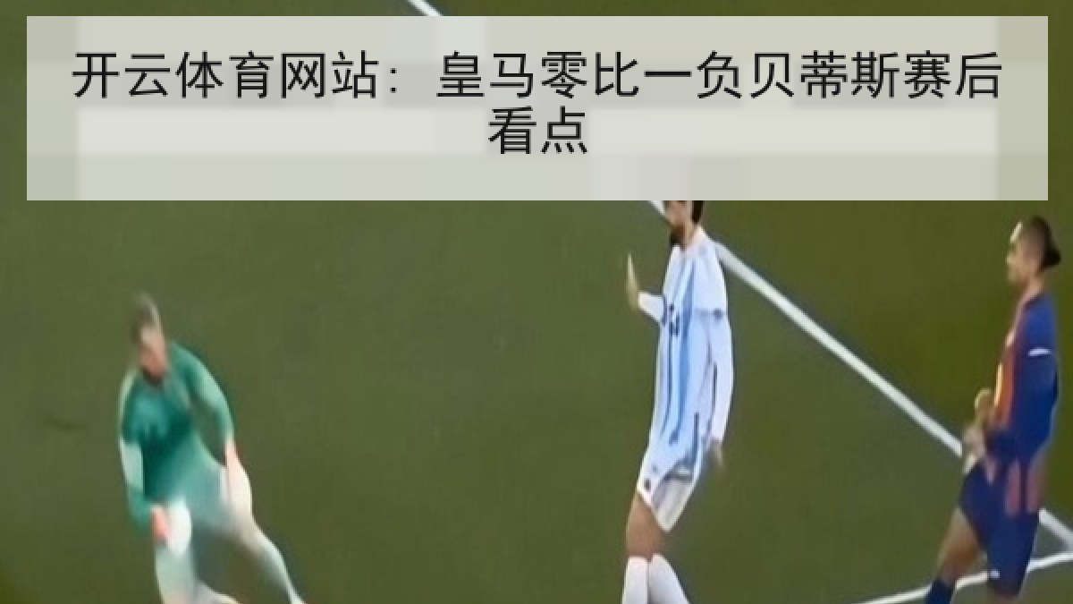 开云体育网站: 皇马零比一负贝蒂斯赛后看点