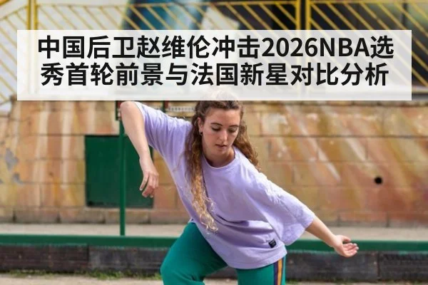 中国后卫赵维伦冲击2026NBA选秀首轮前景与法国新星对比分析